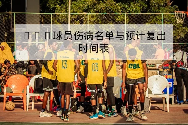 CBA球员伤病名单与预计复出时间表